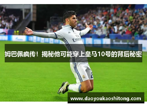 姆巴佩疯传！揭秘他可能穿上皇马10号的背后秘密