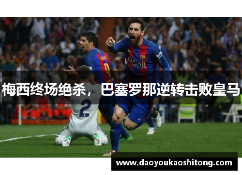 梅西终场绝杀，巴塞罗那逆转击败皇马