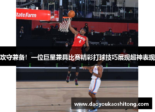 攻守兼备！一位巨星兼具比赛精彩打球技巧展现超神表现